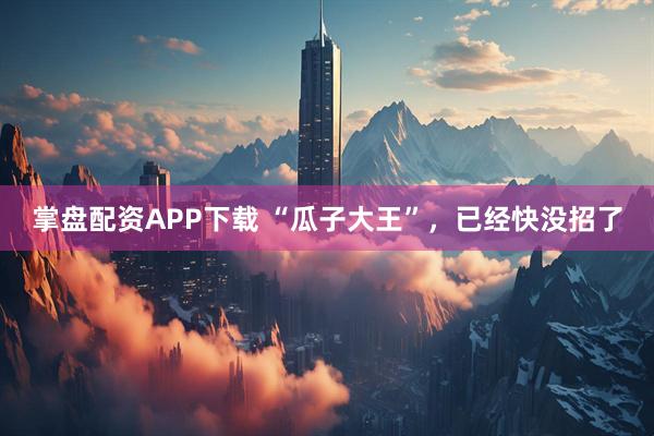 掌盘配资APP下载 “瓜子大王”，已经快没招了