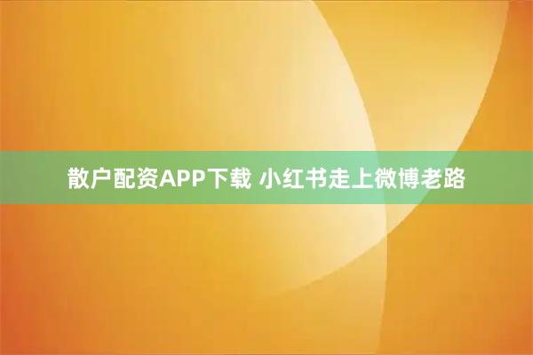 散户配资APP下载 小红书走上微博老路