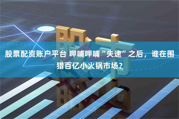 股票配资账户平台 呷哺呷哺“失速”之后，谁在围猎百亿小火锅市场？