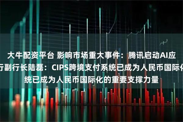 大牛配资平台 影响市场重大事件：腾讯启动AI应用繁荣计划；央行副行长陆磊：CIPS跨境支付系统已成为人民币国际化的重要支撑力量