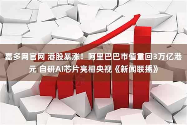 嘉多网官网 港股暴涨！阿里巴巴市值重回3万亿港元 自研AI芯片亮相央视《新闻联播》