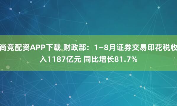 尚竞配资APP下载 财政部：1—8月证券交易印花税收入1187亿元 同比增长81.7%