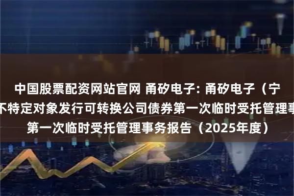 中国股票配资网站官网 甬矽电子: 甬矽电子（宁波）股份有限公司向不特定对象发行可转换公司债券第一次临时受托管理事务报告（2025年度）