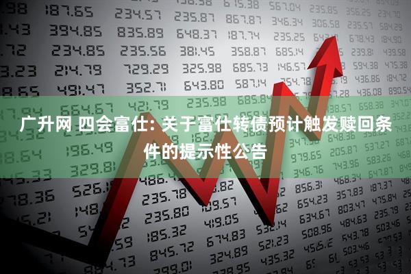 广升网 四会富仕: 关于富仕转债预计触发赎回条件的提示性公告