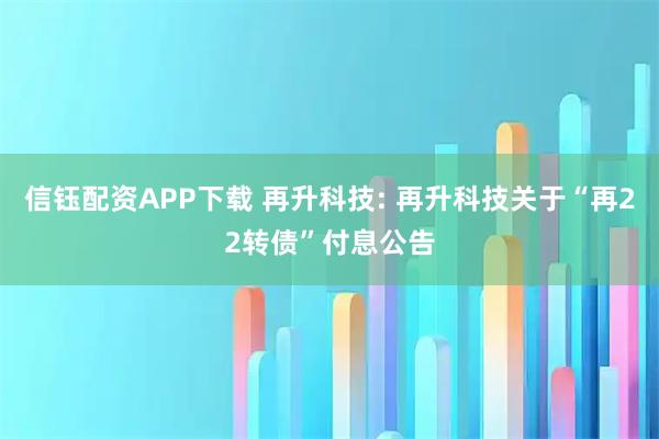 信钰配资APP下载 再升科技: 再升科技关于“再22转债”付息公告
