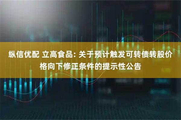 纵信优配 立高食品: 关于预计触发可转债转股价格向下修正条件的提示性公告