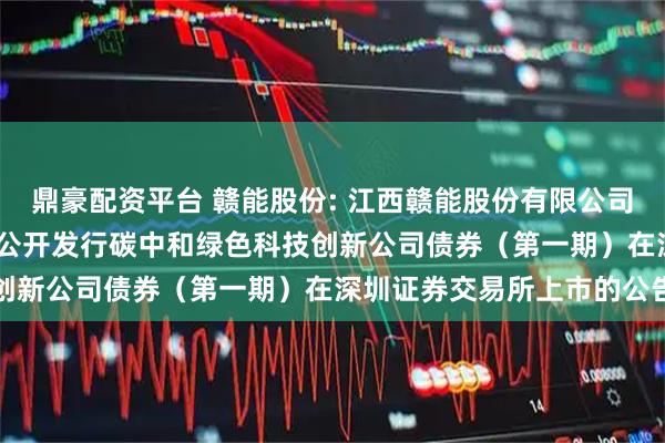 鼎豪配资平台 赣能股份: 江西赣能股份有限公司2025年面向专业投资者公开发行碳中和绿色科技创新公司债券（第一期）在深圳证券交易所上市的公告