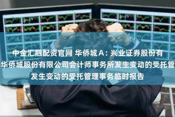 中金汇融配资官网 华侨城Ａ: 兴业证券股份有限公司关于深圳华侨城股份有限公司会计师事务所发生变动的受托管理事务临时报告