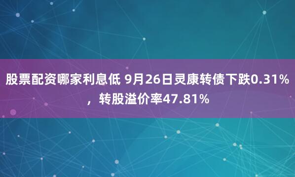 股票配资哪家利息低 9月26日灵康转债下跌0.31%，转股溢价率47.81%