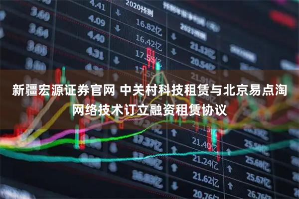 新疆宏源证券官网 中关村科技租赁与北京易点淘网络技术订立融资租赁协议