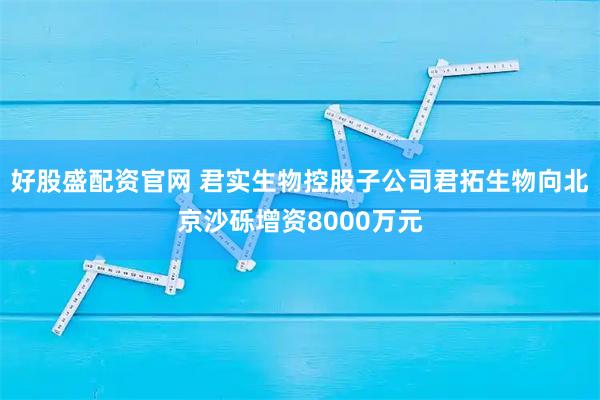好股盛配资官网 君实生物控股子公司君拓生物向北京沙砾增资8000万元