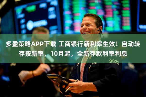 多盈策略APP下载 工商银行新利率生效！自动转存按新率，10月起，全新存款利率利息