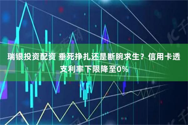 瑞银投资配资 垂死挣扎还是断腕求生？信用卡透支利率下限降至0%