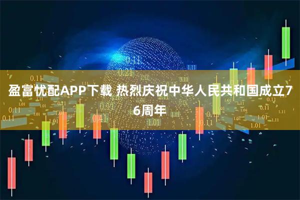 盈富忧配APP下载 热烈庆祝中华人民共和国成立76周年