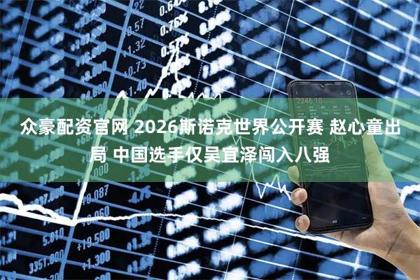 众豪配资官网 2026斯诺克世界公开赛 赵心童出局 中国选手仅吴宜泽闯入八强