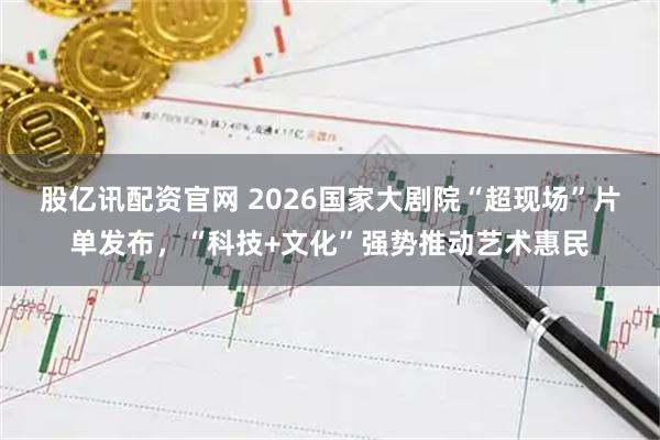 股亿讯配资官网 2026国家大剧院“超现场”片单发布，“科技+文化”强势推动艺术惠民