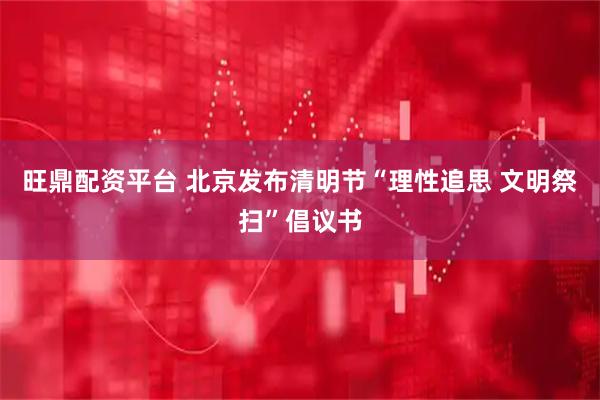 旺鼎配资平台 北京发布清明节“理性追思 文明祭扫”倡议书