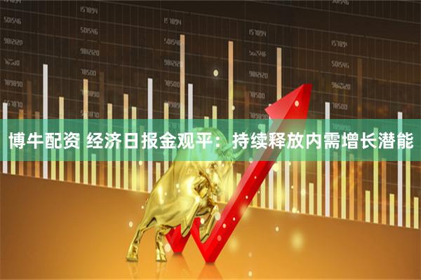 博牛配资 经济日报金观平：持续释放内需增长潜能