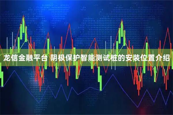 龙信金融平台 阴极保护智能测试桩的安装位置介绍