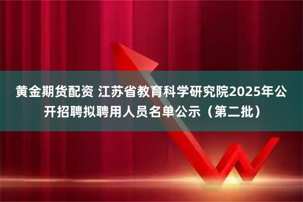 黄金期货配资 江苏省教育科学研究院2025年公开招聘拟聘用人员名单公示（第二批）