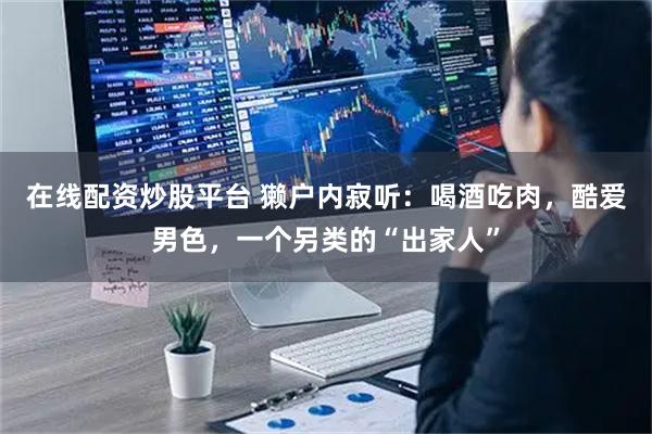 在线配资炒股平台 獭户内寂听：喝酒吃肉，酷爱男色，一个另类的“出家人”