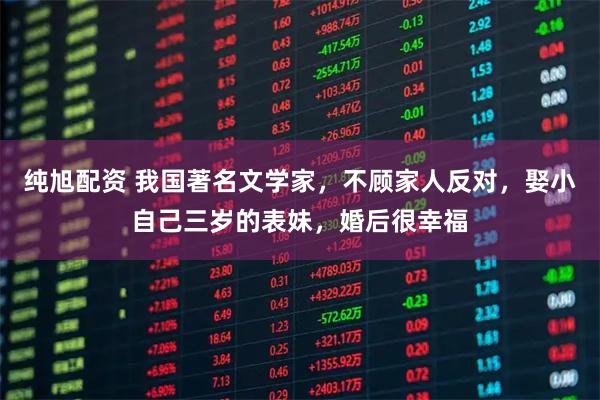 纯旭配资 我国著名文学家，不顾家人反对，娶小自己三岁的表妹，婚后很幸福