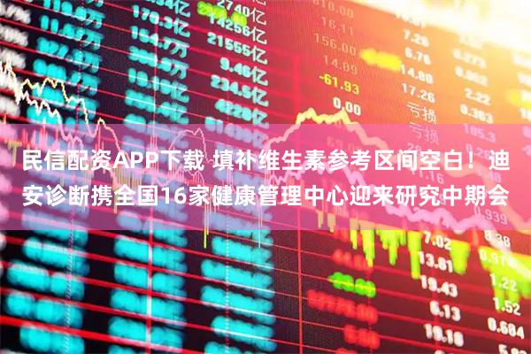 民信配资APP下载 填补维生素参考区间空白！迪安诊断携全国16家健康管理中心迎来研究中期会
