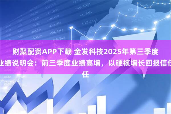 财聚配资APP下载 金发科技2025年第三季度业绩说明会：前三季度业绩高增，以硬核增长回报信任