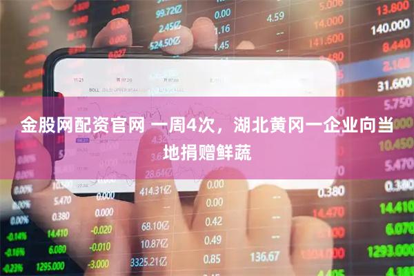 金股网配资官网 一周4次，湖北黄冈一企业向当地捐赠鲜蔬