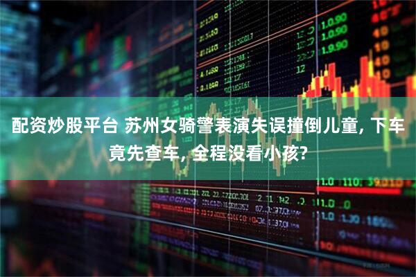 配资炒股平台 苏州女骑警表演失误撞倒儿童, 下车竟先查车, 全程没看小孩?