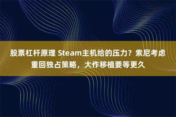 股票杠杆原理 Steam主机给的压力？索尼考虑重回独占策略，大作移植要等更久