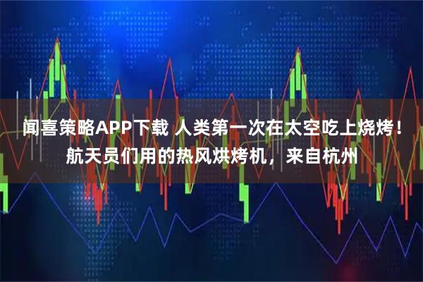 闻喜策略APP下载 人类第一次在太空吃上烧烤！航天员们用的热风烘烤机，来自杭州