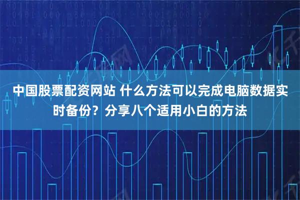 中国股票配资网站 什么方法可以完成电脑数据实时备份？分享八个适用小白的方法