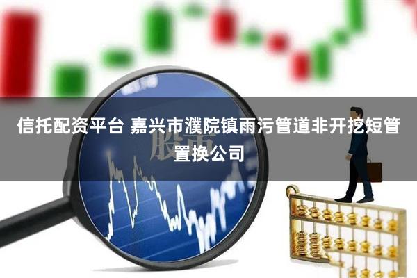 信托配资平台 嘉兴市濮院镇雨污管道非开挖短管置换公司