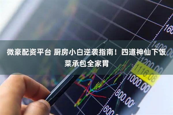 微豪配资平台 厨房小白逆袭指南!四道神仙下饭菜承包全家胃