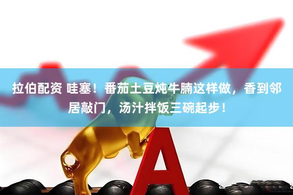拉伯配资 哇塞!番茄土豆炖牛腩这样做,香到邻居敲门,汤汁拌饭三碗起步!