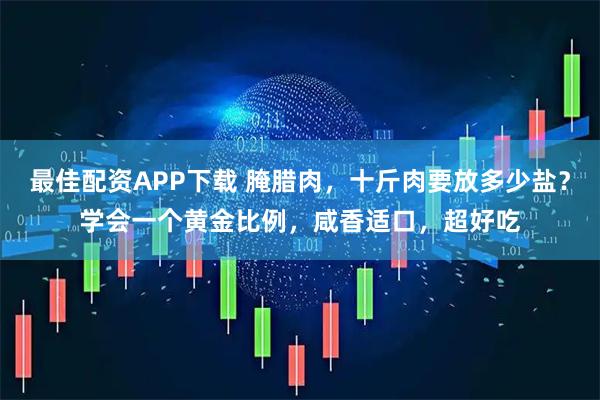 最佳配资APP下载 腌腊肉，十斤肉要放多少盐？学会一个黄金比例，咸香适口，超好吃