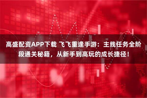 高盛配资APP下载 飞飞重逢手游：主线任务全阶段通关秘籍，从新手到高玩的成长捷径！