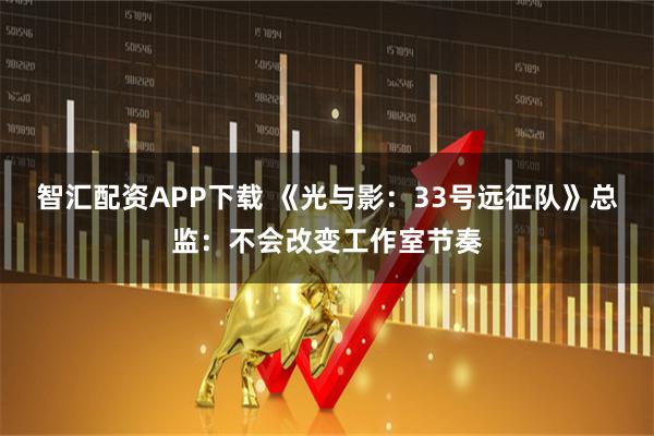 智汇配资APP下载 《光与影：33号远征队》总监：不会改变工作室节奏