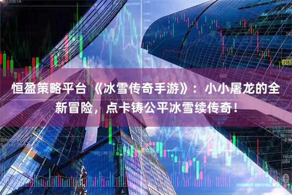 恒盈策略平台 《冰雪传奇手游》：小小屠龙的全新冒险，点卡铸公平冰雪续传奇！