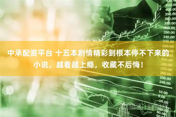 中承配资平台 十五本剧情精彩到根本停不下来的小说，越看越上瘾，收藏不后悔！