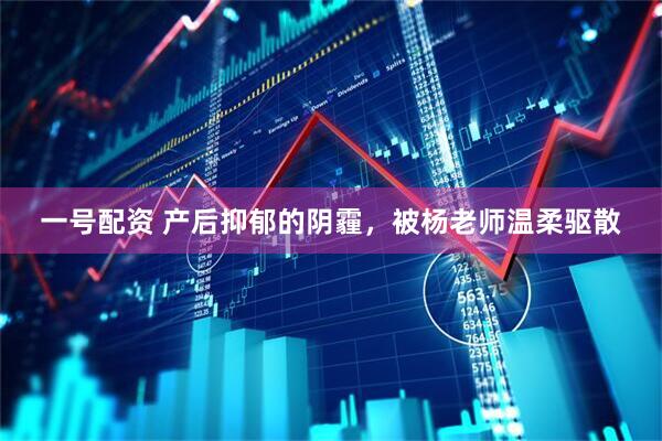 一号配资 产后抑郁的阴霾,被杨老师温柔驱散