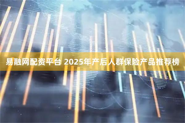 易融网配资平台 2025年产后人群保险产品推荐榜
