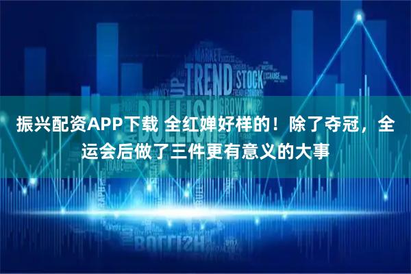 振兴配资APP下载 全红婵好样的！除了夺冠，全运会后做了三件更有意义的大事