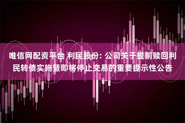 唯信网配资平台 利民股份: 公司关于提前赎回利民转债实施暨即将停止交易的重要提示性公告