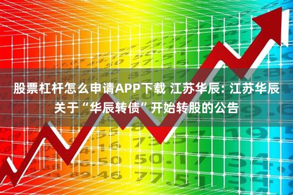 股票杠杆怎么申请APP下载 江苏华辰: 江苏华辰关于“华辰转债”开始转股的公告