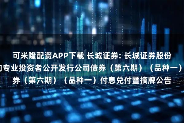 可米隆配资APP下载 长城证券: 长城证券股份有限公司2023年面向专业投资者公开发行公司债券（第六期）（品种一）付息兑付暨摘牌公告