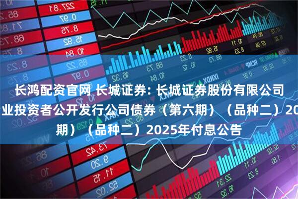 长鸿配资官网 长城证券: 长城证券股份有限公司2023年面向专业投资者公开发行公司债券（第六期）（品种二）2025年付息公告