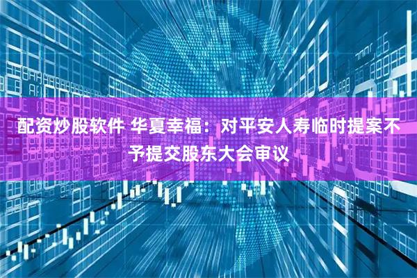 配资炒股软件 华夏幸福：对平安人寿临时提案不予提交股东大会审议