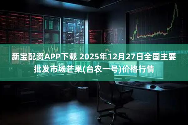 新宝配资APP下载 2025年12月27日全国主要批发市场芒果(台农一号)价格行情